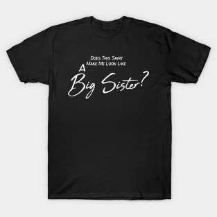 Does This Shirt Make Me Look Like A BIG SISTER, Big Sister announcement T-Shirt